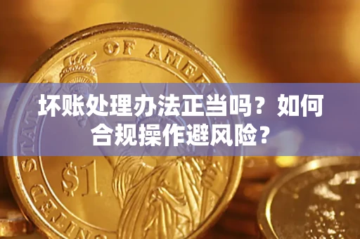 济南坏账处理办法正当吗？如何合规操作避风险？
