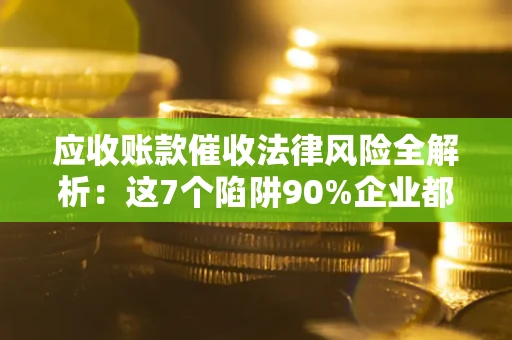 济南应收账款催收法律风险全解析：这7个陷阱90%企业都踩过（含合规应对指南）