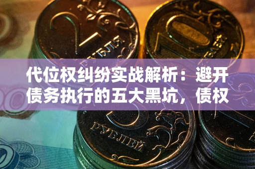 济南代位权纠纷实战解析：避开债务执行的五大黑坑，债权人必看指南