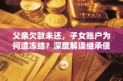 济南父亲欠款未还，子女账户为何遭冻结？深度解读继承债务迷局