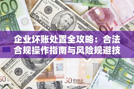 济南企业坏账处置全攻略：合法合规操作指南与风险规避技巧解析