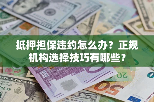 济南抵押担保违约怎么办？正规机构选择技巧有哪些？