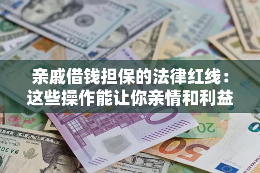 济南亲戚借钱担保的法律红线：这些操作能让你亲情和利益两不误