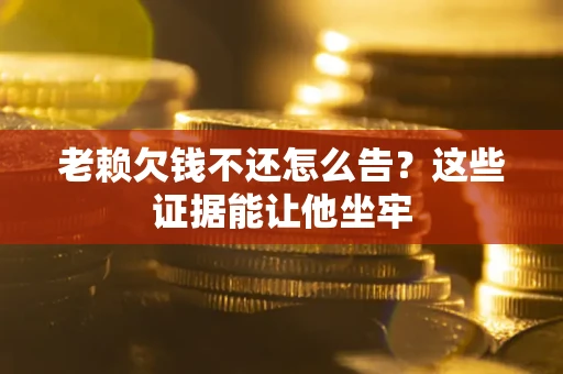 济南老赖欠钱不还怎么告？这些证据能让他坐牢