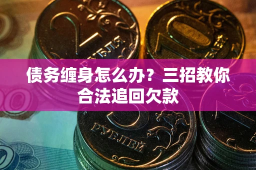 济南债务缠身怎么办？三招教你合法追回欠款