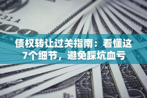济南债权转让过关指南：看懂这7个细节，避免踩坑血亏