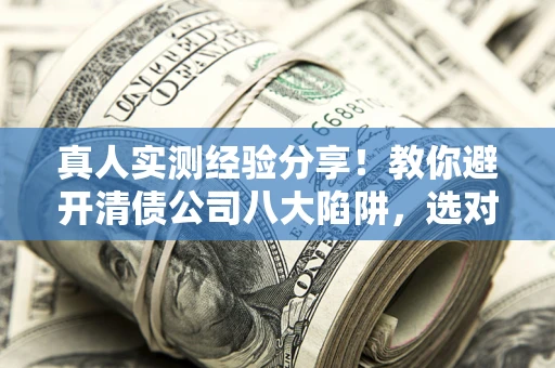 济南真人实测经验分享！教你避开清债公司八大陷阱，选对机构少走十年弯路