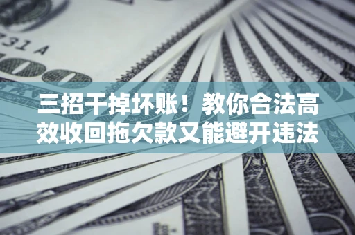 济南三招干掉坏账！教你合法高效收回拖欠款又能避开违法雷区
