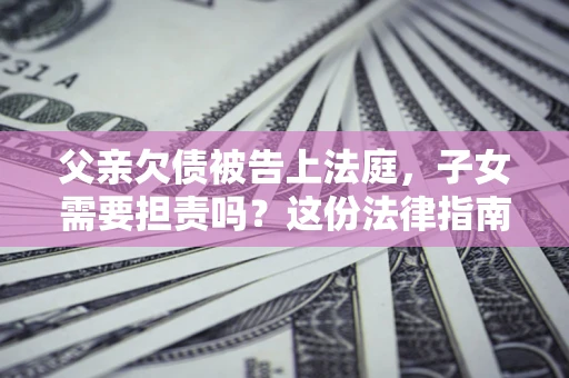 济南父亲欠债被告上法庭，子女需要担责吗？这份法律指南必须看完