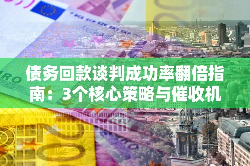 济南债务回款谈判成功率翻倍指南：3个核心策略与催收机构避坑法则