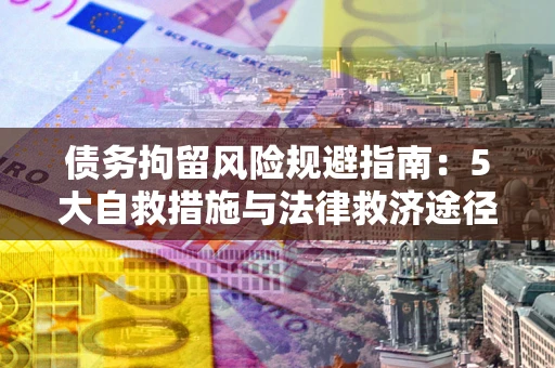 济南债务拘留风险规避指南：5大自救措施与法律救济途径