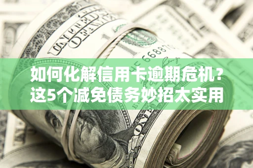 济南如何化解信用卡逾期危机？这5个减免债务妙招太实用