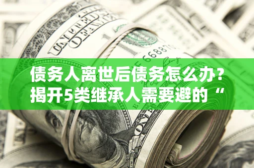 济南债务人离世后债务怎么办？揭开5类继承人需要避的“坑”