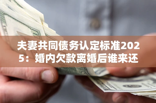济南夫妻共同债务认定标准2025:婚内欠款离婚后谁来还? 济南夫妻共同债务认定标准2025:婚内欠款离婚后谁来还?