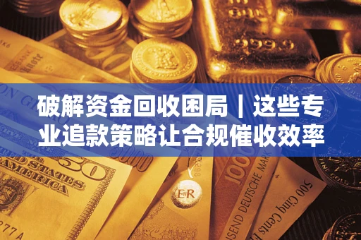 济南破解资金回收困局｜这些专业追款策略让合规催收效率翻倍