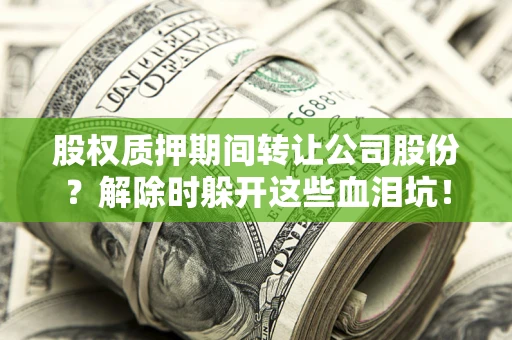 济南股权质押期间转让公司股份？解除时躲开这些血泪坑！