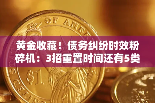 济南黄金收藏！债务纠纷时效粉碎机：3招重置时间还有5类不设年限的特殊债务