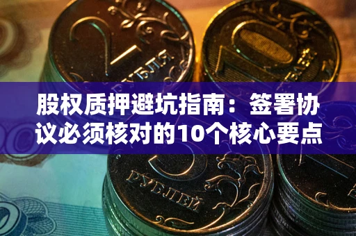 济南股权质押避坑指南:签署协议必须核对的10个核心要点 济南股权质押避坑指南:签署协议必须核对的10个核心要点