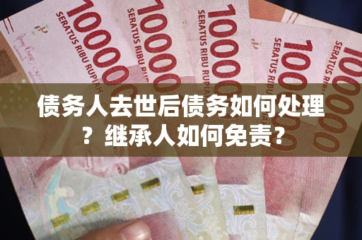 济南债务人去世后债务如何处理？继承人如何免责？
