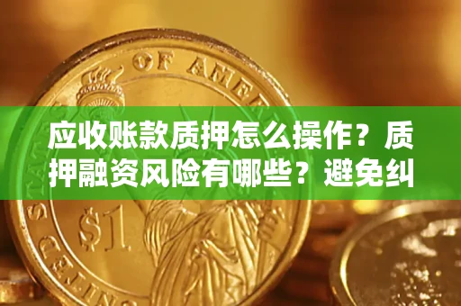 济南应收账款质押怎么操作？质押融资风险有哪些？避免纠纷高效融资技巧