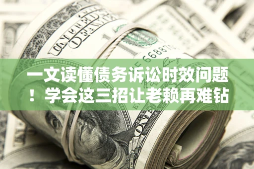 济南一文读懂债务诉讼时效问题！学会这三招让老赖再难钻空子