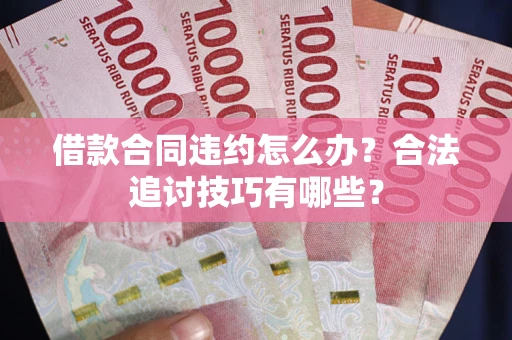 济南借款合同违约怎么办？合法追讨技巧有哪些？