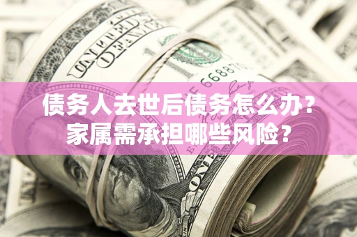 济南债务人去世后债务怎么办？家属需承担哪些风险？