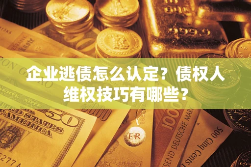 济南企业逃债怎么认定？债权人维权技巧有哪些？