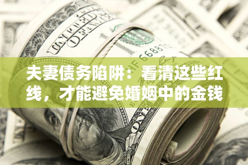 济南夫妻债务陷阱：看清这些红线，才能避免婚姻中的金钱危机