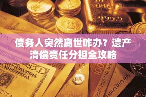 济南债务人突然离世咋办？遗产清偿责任分担全攻略