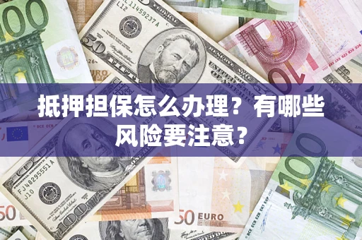济南抵押担保怎么办理？有哪些风险要注意？