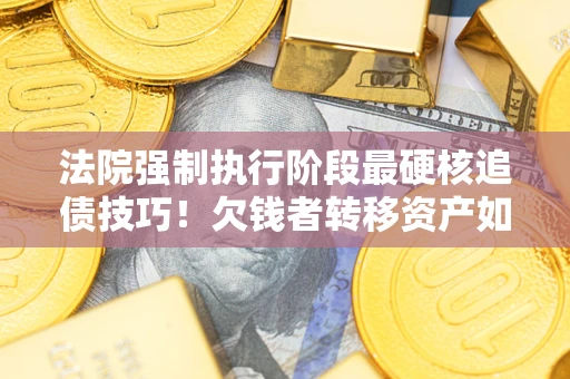济南法院强制执行阶段最硬核追债技巧！欠钱者转移资产如何破解？