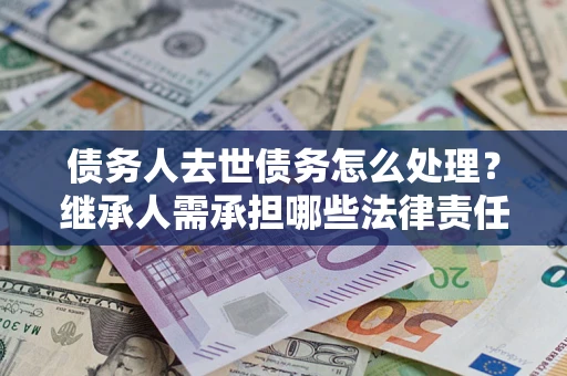济南债务人去世债务怎么处理？继承人需承担哪些法律责任？