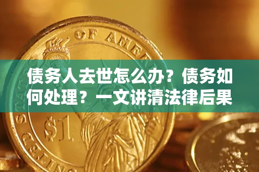 济南债务人去世怎么办？债务如何处理？一文讲清法律后果