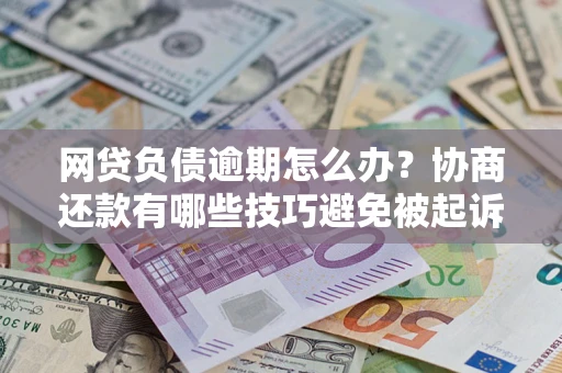济南网贷负债逾期怎么办？协商还款有哪些技巧避免被起诉？