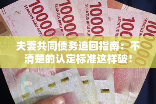 济南夫妻共同债务追回指南：不清楚的认定标准这样破！