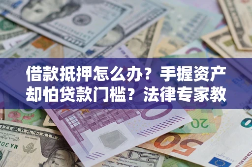 济南借款抵押怎么办？手握资产却怕贷款门槛？法律专家教你办抵押不踩坑
