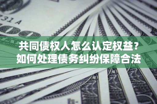 济南共同债权人怎么认定权益？如何处理债务纠纷保障合法权益？