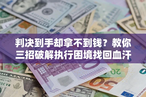 济南判决到手却拿不到钱？教你三招破解执行困境找回血汗钱