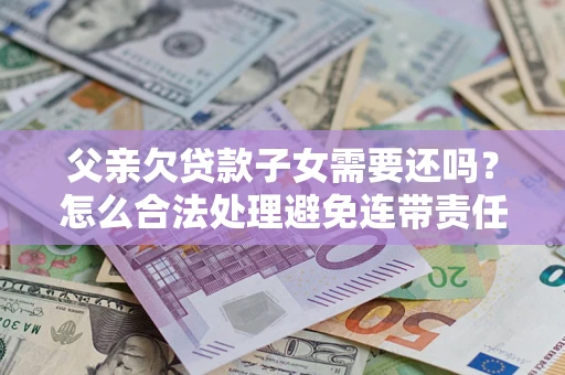 济南父亲欠贷款子女需要还吗？怎么合法处理避免连带责任？