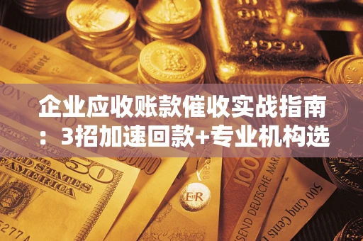 济南企业应收账款催收实战指南：3招加速回款+专业机构选择避坑