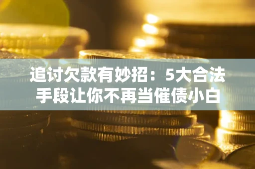 济南追讨欠款有妙招：5大合法手段让你不再当催债小白