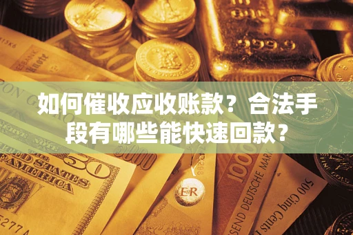 济南如何催收应收账款？合法手段有哪些能快速回款？