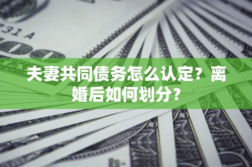 济南夫妻共同债务怎么认定？离婚后如何划分？