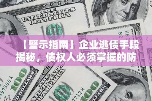 济南【警示指南】企业逃债手段揭秘，债权人必须掌握的防坑宝典
