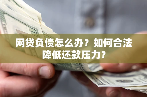 济南网贷负债怎么办？如何合法降低还款压力？