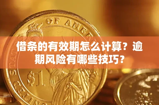 济南借条的有效期怎么计算？逾期风险有哪些技巧？