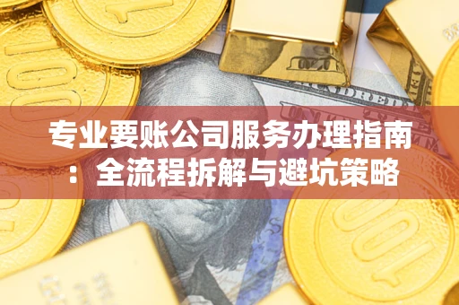 济南专业要账公司服务办理指南：全流程拆解与避坑策略