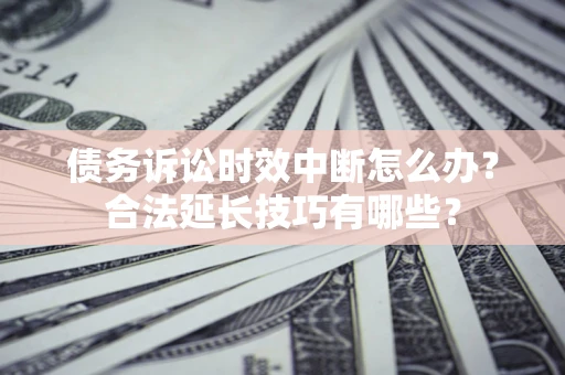 济南债务诉讼时效中断怎么办？合法延长技巧有哪些？