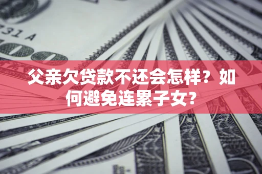 济南父亲欠贷款不还会怎样？如何避免连累子女？